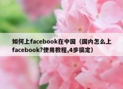 如何上facebook在中国（国内怎么上facebook?使用教程,4步搞定）