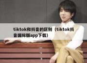 tiktok和抖音的区别（tiktok抖音国际版app下载）