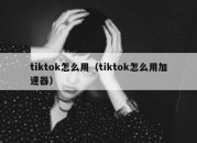 tiktok怎么用（tiktok怎么用加速器）