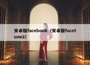 安卓版facebook（安卓版facetune2）