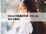 tiktok下载国内可用（tik tok可以下载吗）