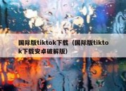 国际版tiktok下载（国际版tiktok下载安卓破解版）