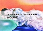 tiktok直播网络（tiktok直播网络延迟要求）