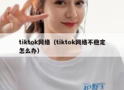 tiktok网络（tiktok网络不稳定怎么办）