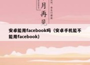 安卓能用facebook吗（安卓手机能不能用facebook）