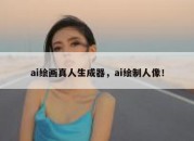 ai绘画真人生成器，ai绘制人像！