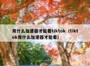 用什么加速器才能看tiktok（tiktok用什么加速器才能看）