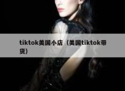 tiktok美国小店（美国tiktok带货）