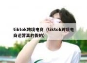 tiktok跨境电商（tiktok跨境电商运营真的假的）