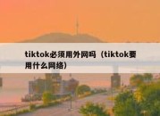 tiktok必须用外网吗（tiktok要用什么网络）