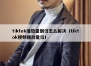 tiktok播放量很低怎么解决（tiktok视频播放量低）