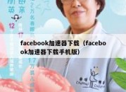 facebook加速器下载（facebook加速器下载手机版）