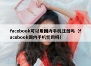 facebook可以用国内手机注册吗（facebook国内手机能用吗）