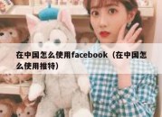 在中国怎么使用facebook（在中国怎么使用推特）