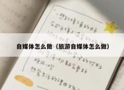 自媒体怎么做（旅游自媒体怎么做）