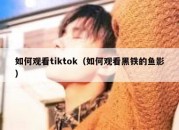 如何观看tiktok（如何观看黑铁的鱼影）