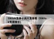 tiktok免梯子国内直接看（tiktok专用梯子）