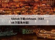 tiktok下载vietnam（tiktok下载海外版）