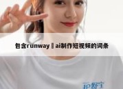 包含runway ai制作短视频的词条