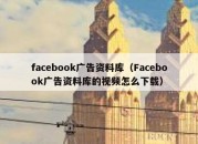 facebook广告资料库（Facebook广告资料库的视频怎么下载）