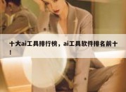 十大ai工具排行榜，ai工具软件排名前十！