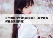 在中国如何登录facebook（在中国如何登录法国网站）