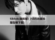 tiktok(国际版)（tiktok国际版在哪下载）