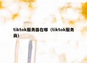 tiktok服务器在哪（tiktok服务商）