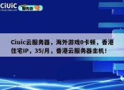 Ciuic云服务器，海外游戏0卡顿，香港住宅IP，35/月，香港云服务器主机！