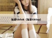 加速tiktok（加速tiktop）