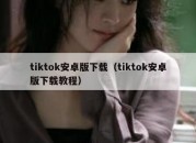 tiktok安卓版下载（tiktok安卓版下载教程）