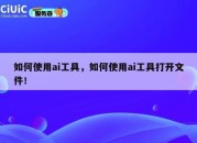 如何使用ai工具，如何使用ai工具打开文件！