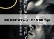 医疗如何打造个人ip（怎么打造医生ip）