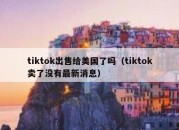 tiktok出售给美国了吗（tiktok卖了没有最新消息）