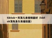 tiktok一天发几条视频最好（tiktok发布多久有播放量）