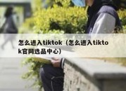 怎么进入tiktok（怎么进入tiktok官网选品中心）