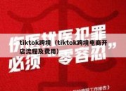 tiktok跨境（tiktok跨境电商开店流程及费用）