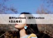 国外facebook（国外Facebook怎么相亲）