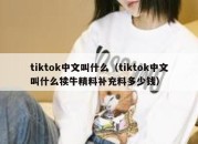 tiktok中文叫什么（tiktok中文叫什么犊牛精料补充料多少钱）