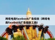 跨境电商facebook广告投放（跨境电商facebook广告投放工作）