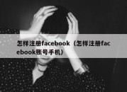 怎样注册facebook（怎样注册facebook账号手机）