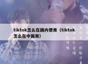 tiktok怎么在国内使用（tiktok怎么在中国用）