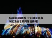 facebook商城（Facebook商城能发自己的网站链接吗）