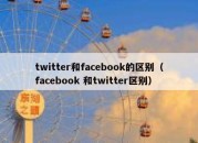 twitter和facebook的区别（facebook 和twitter区别）