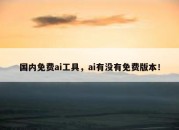 国内免费ai工具，ai有没有免费版本！