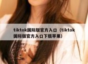 tiktok国际版官方入口（tiktok国际版官方入口下载苹果）