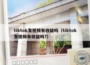 tiktok发视频有收益吗（tiktok发视频有收益吗?）