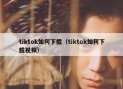 tiktok如何下载（tiktok如何下载视频）