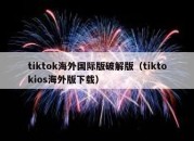 tiktok海外国际版破解版（tiktokios海外版下载）