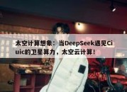 太空计算想象：当DeepSeek遇见Ciuic的卫星算力，太空云计算！